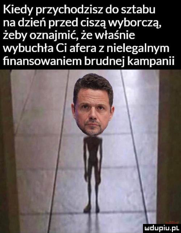 kiedy przychodzisz do sztabu na dzień przed ciszą wyborczą żeby oznajmić że właśnie wybuchła ci afera z nielegalnym ﬁnansowaniem brudnej kampanii