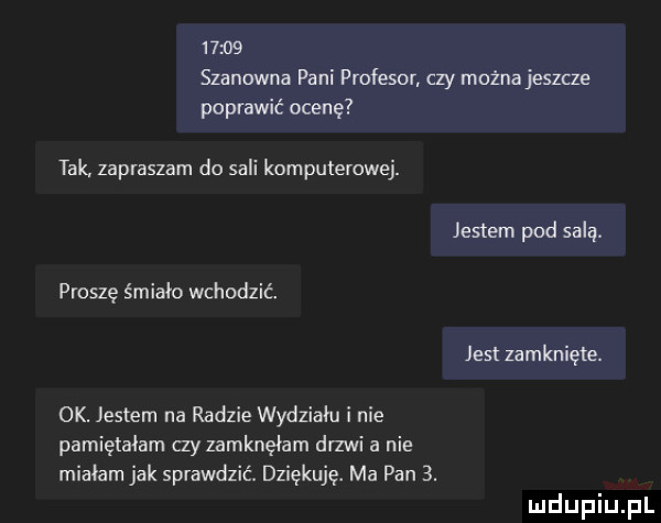 tak zapraszam do sali komputerowe proszę śmiało wchodzić ok jestem na radzie wydziału i nie pamiętałem ay mknęłam dewi a nie mialam jak sprawdzić. dziękuję. ma pan