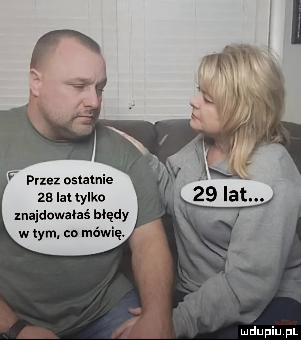 przez ostatnie    lat tylko znajdowałaś błędy w tym co mówię