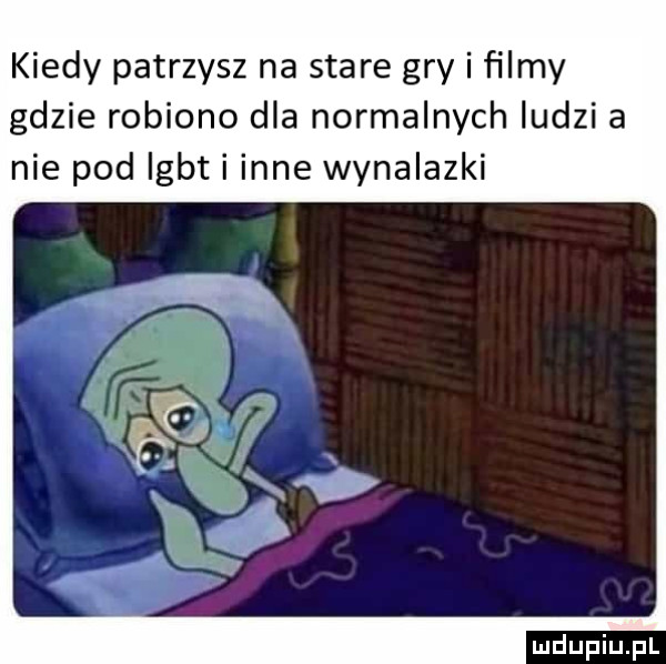 kiedy patrzysz na stare gry i ﬁlmy gdzie robiono dla normalnych ludzi a nie pod igbt i inne wynalazki