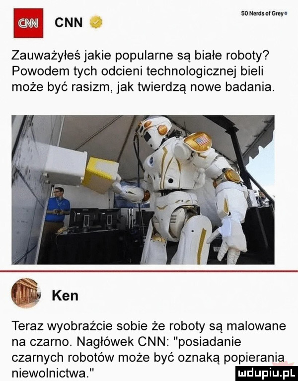 snumm edy. c n n zauważyłeś jakie popularne są białe roboty powodem tych odcieni technologicznej bieli może być rasizm jak twierdzą nowe badania.   ken teraz wyobraźcie sobie że roboty są malowane na czarno. nagłówek cnn posiadanie czarnych robotów może być oznaką popierania niewolnictwa