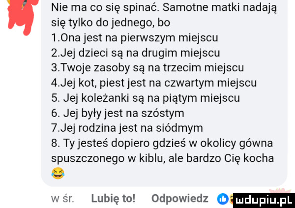nie ma co się spinać. samotne matki nadają się tylko do jednego. bo    najest na pierwszym miejscu   jej dzieci są na drugim miejscu   twoje zasoby są na trzecim miejscu   jej kot piestjest na czwartym miejscu  . jej koleżanki są na piątym miejscu  . jej były jest na szóstym   jej rodzina jest na siódmym  . tyjestes dopiero gdzieś w okolicy gówna spuszczonego w kiblu ale bardzo cię kocha war lunięto odpowiedz o
