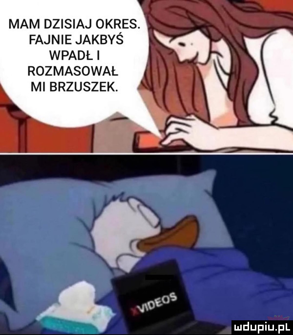 mam dzisiaj okres. fajnie jakbyś wpadł rozmasował ml brzuszek