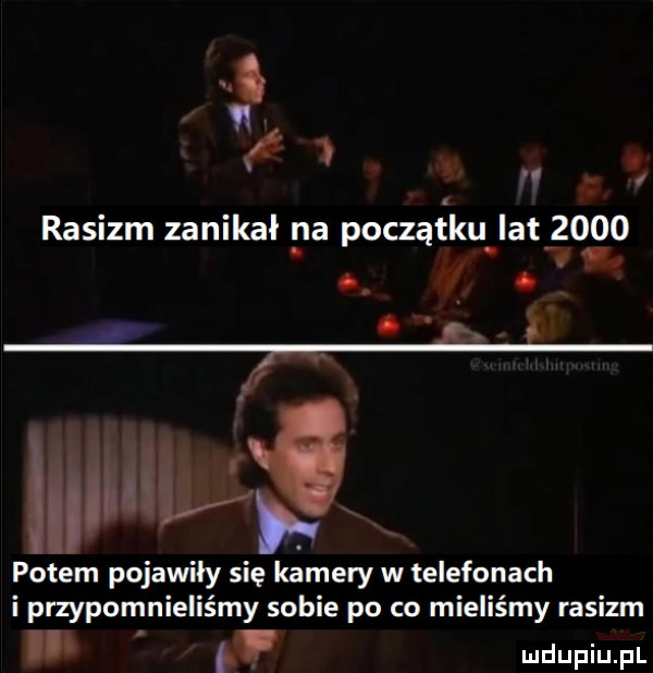 a   i rasizm zanikał na początku lat     . i   ww  potem pojawiły się kamery w telefonach i przypomnieliśmy sobie po co mieliśmy rasizm. abakankami