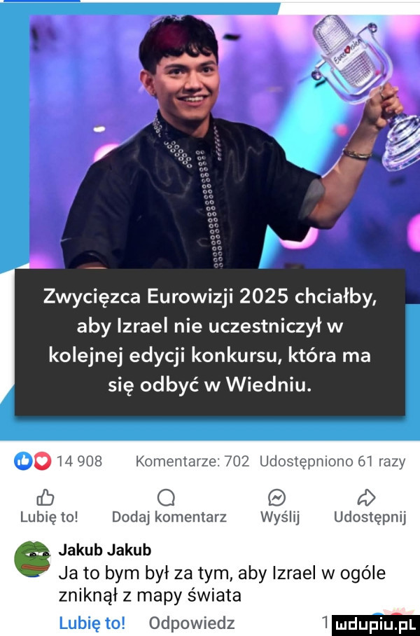 zwycięzca eurowizji      chciałby aby izrael nie uczestniczył w kolejnej edycji konkursu kiera ma się odbyć w wiedniu.       komentarze.     udostępniono    razy rb o a lubię to dodaj komentarz wyślij udostępnij jakub jakub ja to bym był za tym aby izrael w ogóle zniknął z mapy świata lubię to odpowiedz