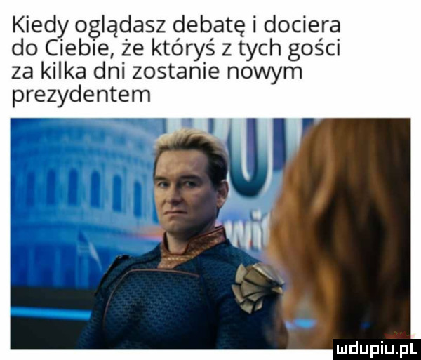 kiedy oglądasz debatę i dociera do ciebie że któryś z tych gości za kilka dni zostanie nowym prezydentem