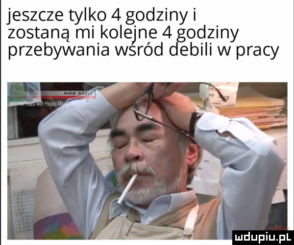 jeszcze tylko   godziny i zostaną mi kolejne   godziny przebywania wśród debili w pracy