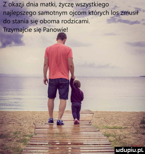 dnia matki życzę wszystkiego go samotnym ojcom których iogmusił ię oboma rodzicami. x ie się panowie