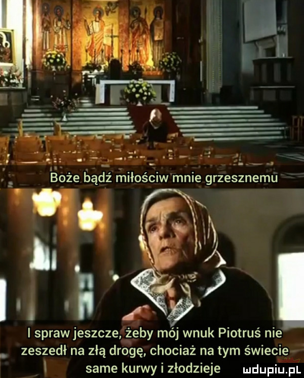 i sprawjeszcze żeby mój wnuk piotruś nie zeszedl na złą drogę chociaż na tym świecie i same kurwy i złodzieje