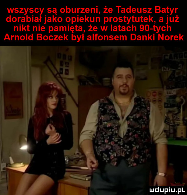 wszyscy są oburzeni że tadeusz bator dorabiałjako opiekun prostytutek a już nikt nie pamięta że w latach    tych arnold boczek był alfonsem danki norek