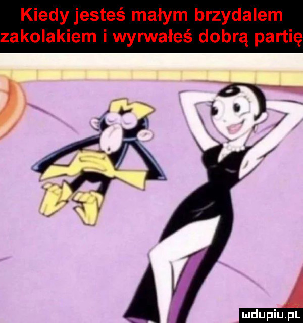 kiedy jesteś małym brzydalem akolakiem i wyrwałeś dobrą partię