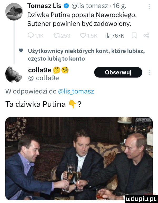 tomasz lis   lisitomasz    g. dziwka putina poparła nawrockiego. sutener powinien być zadowolony. ili    k. użytkownicy niektórych kont które lubisz często lubią to konto cobla e w odpowiedzi do iisjomasz ta dziwka putina indupiupl
