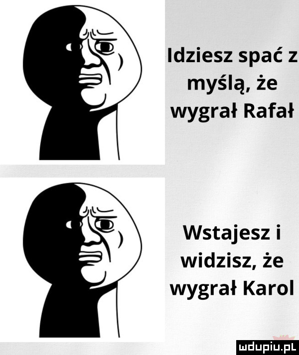 idziesz spać z myślą że wygrał rafał wstajesz i widzisz że wygrał karol ludu iu. l