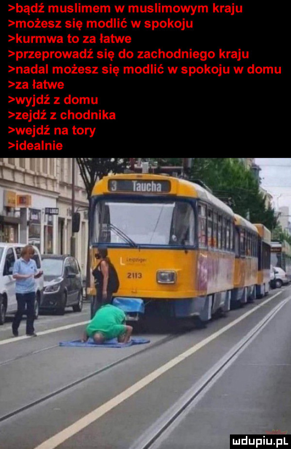 bądź muslimem w muslimowym kraju możesz się modlić w spokoju kurowa to za łatwe przeprowadź się do zachodniego kraju nadal możesz się modlić w spokoju w domu za łatwe wyjdź z domu zejdź z chodnika wejdź na tory idea nie