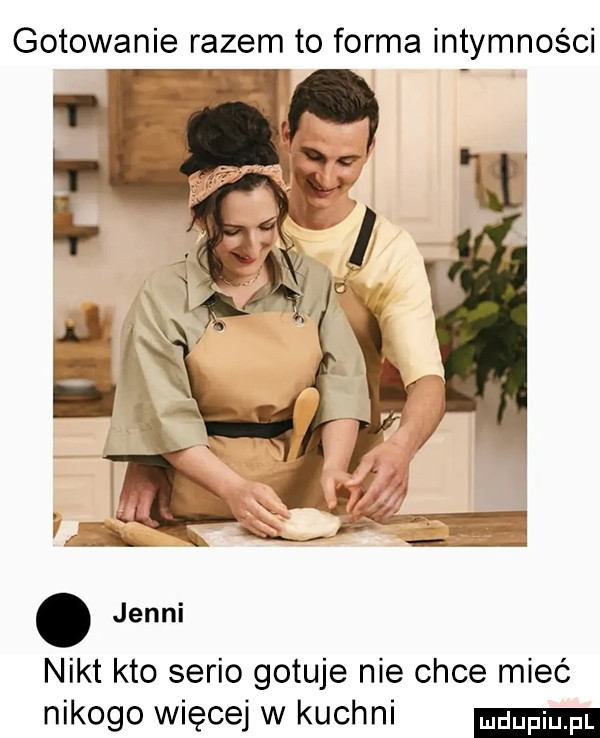 gotowanie razem to forma intymności nikt kto serio gotuje nie chce mieć nikogo więcej w kuchni