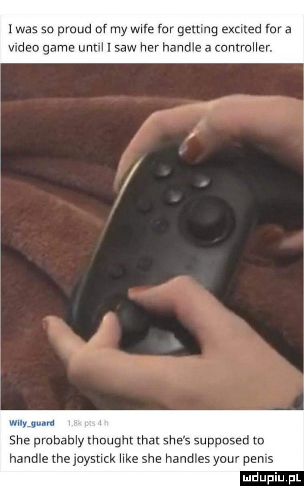 i was so proud of my wice for getting excited for a video game until i saw her handle a controller. wilyigunrd sie probably thought trat sie s supposed to handle tee joystick like sie handles your penis