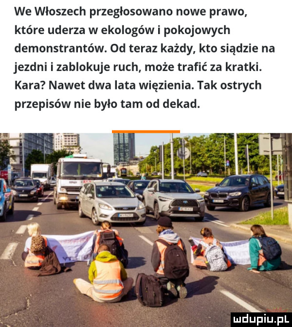 we włoszech przegłosowano nowe prawo które uderza w ekologów i pokojowych demonstrantów. od teraz każdy kto siądzie na jezdni i zablokuje ruch może trafić za kratki. kara nawet dwa lata więzienia. tak ostrych przepisów nie było tam od dekad