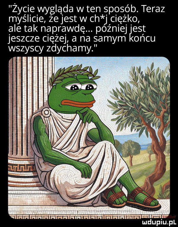 zycie wygląda w ten sposób. teraz myślicie zejest w ch j ciężko ale tak naprawdę. później est jeszcze ciężej a na samym oćcu wszyscy zdychamy