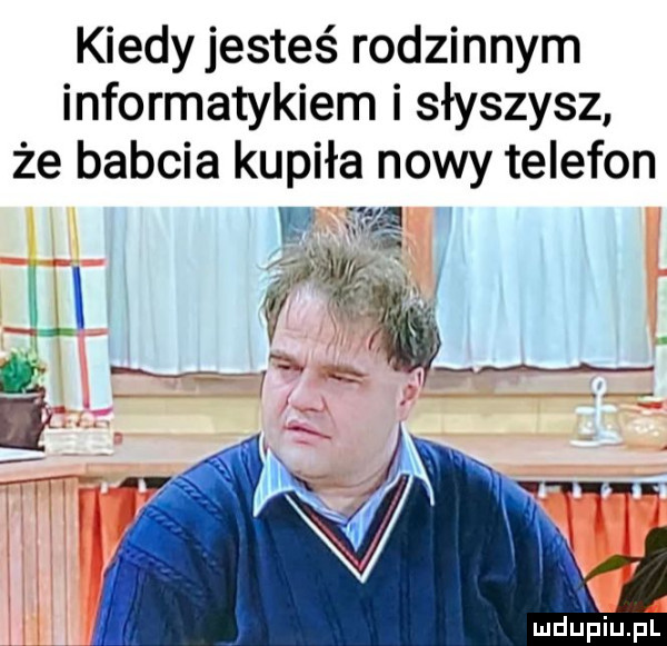 kiedy jesteś rodzinnym informatykiem i słyszysz że babcia kupiła nowy telefon