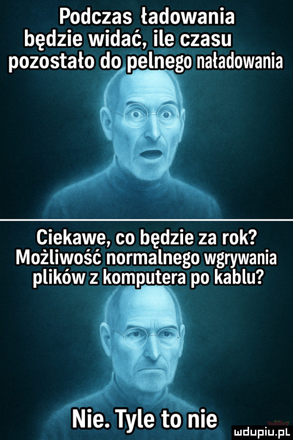 podczas ładowania będzie widać ile czasu pozostało dopelnego naładowania ciekawe co będzie za rok możliwość normalnego wgrywania plików z komputera po kablu f nie. tyle tonie