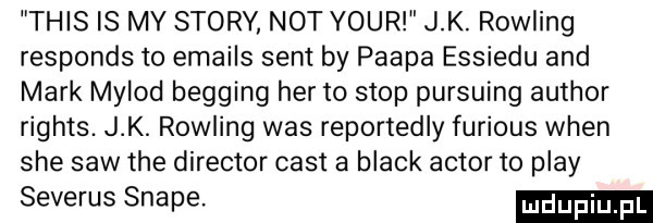 tais is my story not your j k. rowling responds to emails sent by pampa essiedu and mark mylod begging her to stop pursuing author rights. jk. rowling was reportediy furious wien sie saw tee direktor cest a black aktor to play severus snake