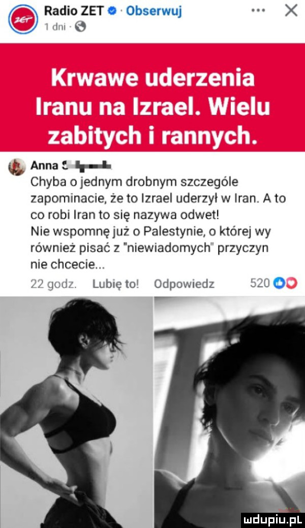 radio zet. obserwuj x i e c anna h chyba o jednym drobnym szczególe zapominacie że to izrael uderzyi w iran. a to co robi iran to się nazywa odwet nie wspomnęjuż o palestynie o które wy również pisać z niewiadomych przyczyn nie chcecie.    gd lubię to odpowiedz elu o
