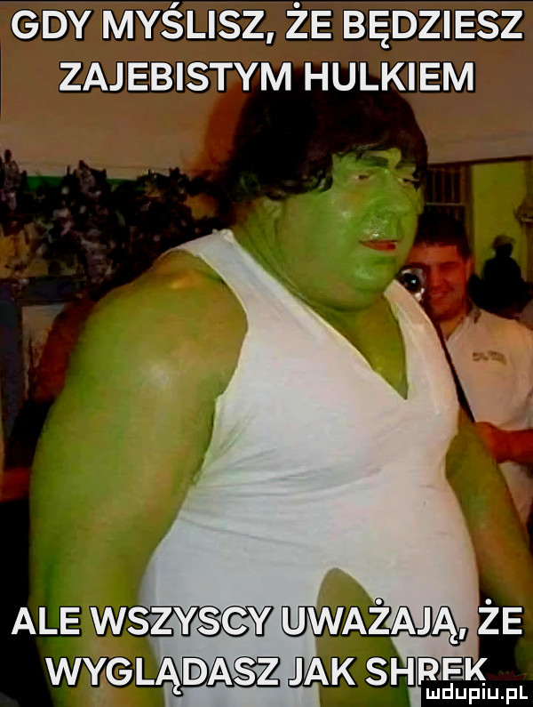 gdy myślisz że będziesz zajebistym hulkiem k shrek ludupiu. pl