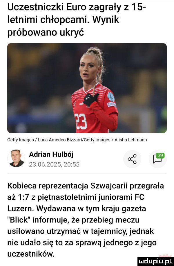 uczestniczki euro zagrały z    letnimi chłopcami. wynik próbowano ukryć getty images luca amedeo mmm geny images allaha lehmann   adrian hulbój                   cę kobieca reprezentacja szwajcarii przegrała aż     z piętnastoletnimi juniorami fc lubern wydawana w tym kraju gazeta buick informuje że przebieg meczu usiłowano utrzymać w tajemnicy jednak nie udało się to za sprawą jednego z jego uczestników