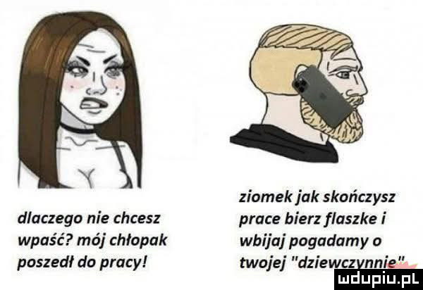 k. y dlaczego nie chcesz wpaść mój chłopak poszedł do pracy ziomek jak skończysz prace bierz flaszke i wbijaj pogadamy o twojej dziewczynie