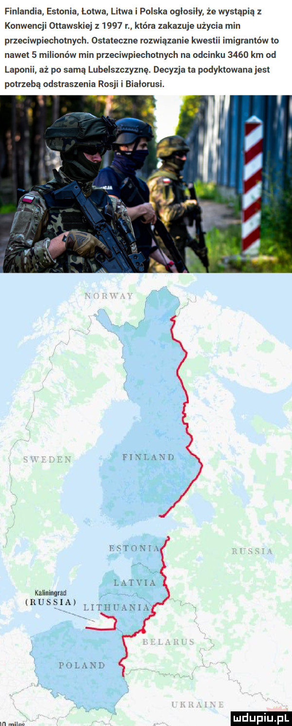 finlandia estonia łotwa. litwa i polska ogłosiły. że wystąpią konwencji ottawskiej z      r która zakazuje użyc min przeciwpiechotnych. ostateczne rozwiązanie kwas imigranléw lo nawet   milionów min przeciwpiechotnych na odcinku      km od laponii aż po samą lubelszczyznę. decyzja ta podyktowana jest potrzeba adsłtaszenia rosj bialorusi. finland fitonią latria kalluinqmn. n answer lithuania poland