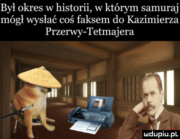 był okres w historii w którym samuraj mógł wysłać coś faksem do kazimierza przerwy tetmajera al mdupiupl