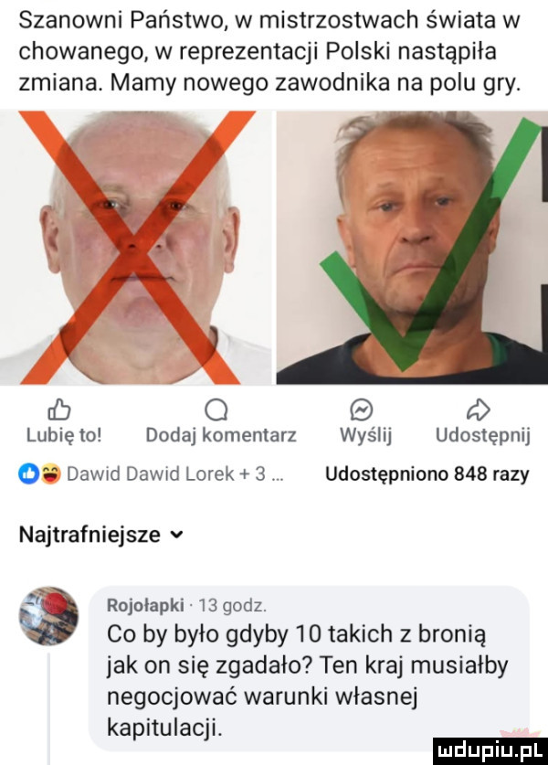 szanowni państwo w mistrzostwach świata w chowanego w reprezentacji polski nastąpiła zmiana mamy nowego zawodnika na polu gry. f i e w db o lubię to dodaj komentarz wyślij udostępnij o dawid dawid lorek  . udostępniono     razy najtrafniejsze v rojołapki    godz. co by było gdyby    takich z bronią idk on się zgadało ten kraj musiałby negocjować warunki własnej kapitulacji. ludu iu. l