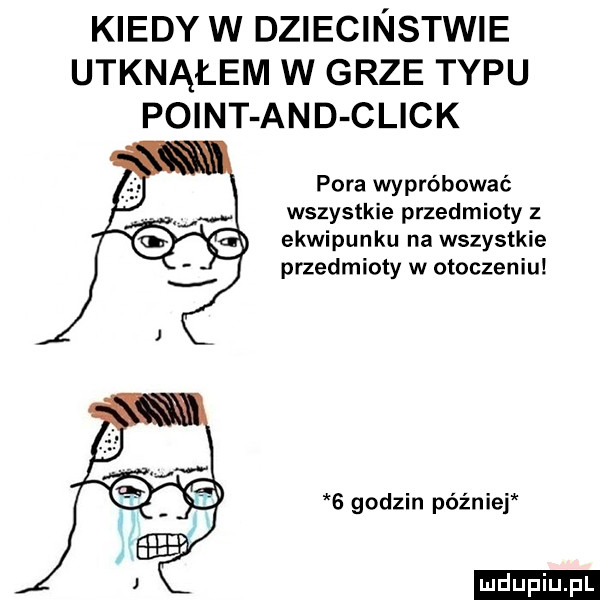 kiedy w dziecinstwie utknąłem w grze typu point and chick pora wypróbować wszystkie przedmioty z ekwipunku na wszystkie przedmioty w otoczeniu   godzin później ludu iu. l