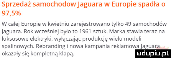 sprzedaż samochodowjaguara w europie spadła o      w całej europie w kwwemiu zarejestrowano tylko    samochodów jaguara. rok wcześniej było to      sztuk marka stawia teraz na uksusowe elektryki wyłączając produkcję wielu modeli spalinowych. rebrandingi nowa kampania reklamowa ja ugra okazały się kompletną klapa