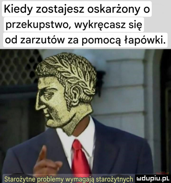 kiedy zostajesz oskarżony o przekupstwo wykręcasz się od zarzutów za pomocą łapówki
