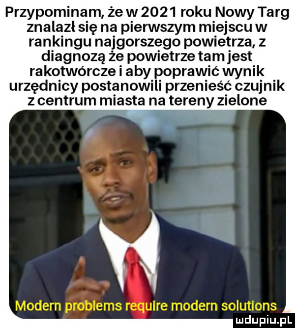 przypominam że w      roku nowy targ znalazł się na pierwszym miejscu w rankingu najgorszego powietrza z diagnozą że powietrze tam jest rakotwórcze i aby poprawić wynik urzędnicy postanowili przenieść czujnik z centrum miasta na tereny zielone modern problems require modern solutions