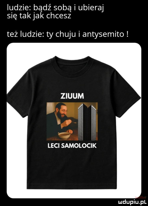 ludzie bądź sobą i ubieraj się takjak chcesz też ludzie ty chuju i antysemito leci samolocik