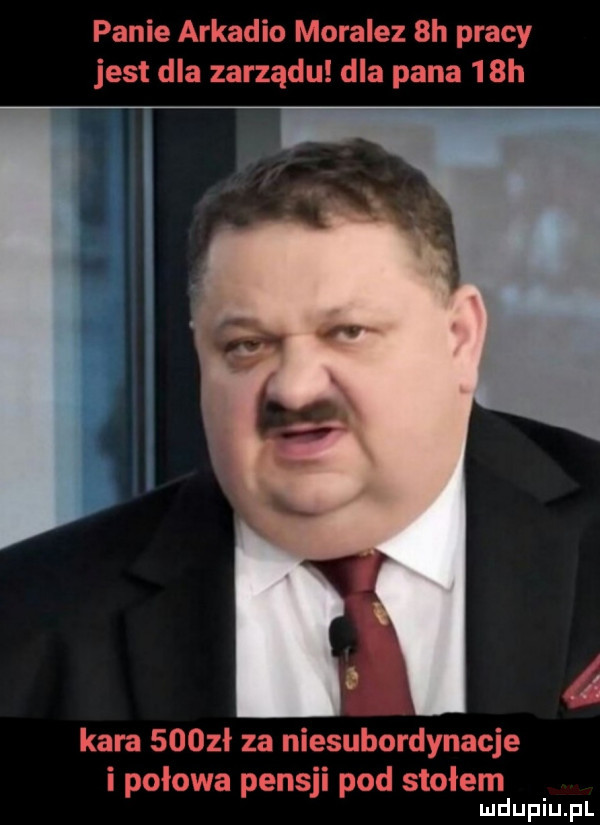 panie arkadio moralez  h pracy jest dla zarządu dla pana   h kara     ł za niesubordynacje i połowa pensji pod stołem