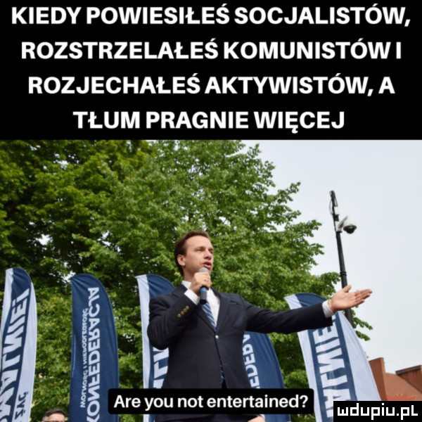 kiedy powiesiłeś socjalistów rozstrzelałeś komunistów i rozjechałeś aktywistów a tlum pragnie więcej