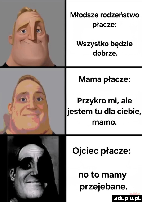 młodsze rodzeństwo płacze wszystko będzie dobrze. mama płacze przykro mi ale jestem tu dla ciebie mamo. ojciec płacze no to mamy przejebane