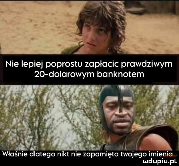 nie lepiej podrostu zapłacic prawdziwym    dolarowym banknotem         właśnie dlatego nikt nie zapamięta twojego imienia