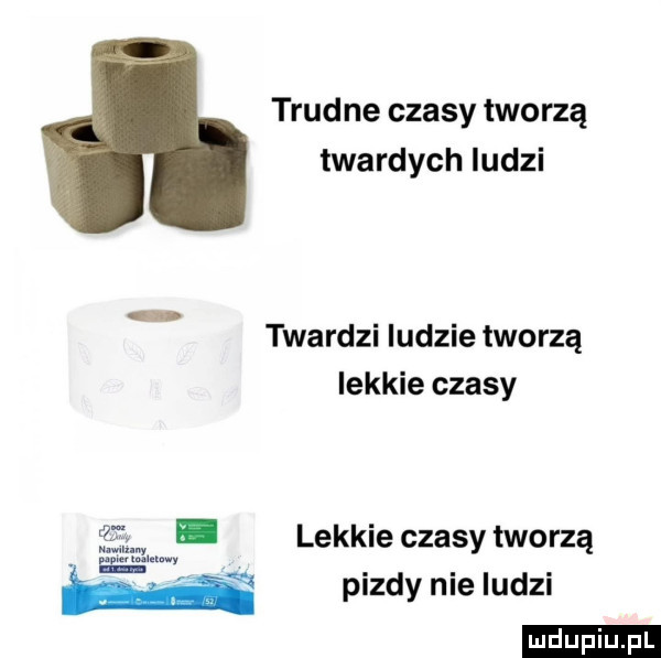 trud ne czasy tworzą twardych ludzi twardzi ludzie tworzą lekkie czasy lekkie czasy tworzą pizdy nie ludzi ludu iu. l