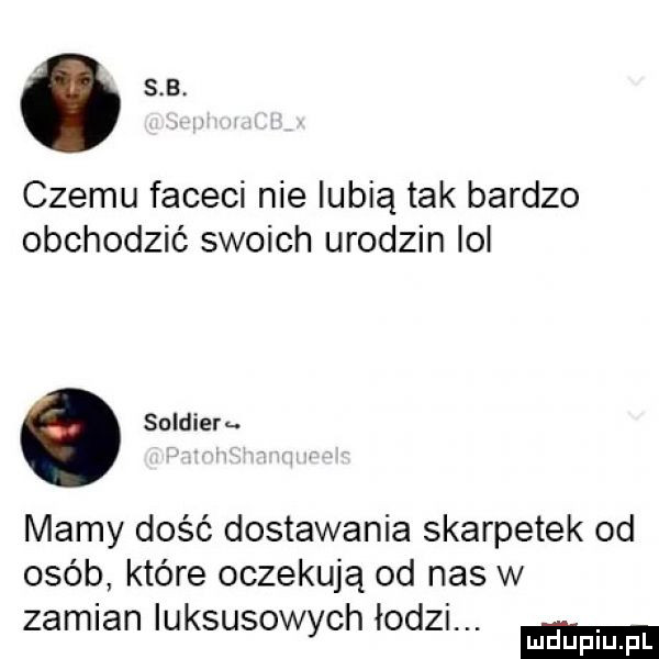 czemu faceci nie lubią tak bardzo obchodzić swoich urodzin lol. soldier mamy dość dostawania skarpetek od osób które oczekują od nas w zamian luksusowych łodzi