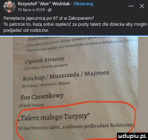 krzysztof agor woźniak x.   iipcaoł     pamiętaciejajecznicą po    zł w zakopanem to patrzcie to kata sobie zapłacić za pusty talerz dla dziecka aby mogło podjadać od rodziców. mm w hbr ilnumvknu m w w ogórek kiszony m uw ketchup musztarda majonez mm urd man mm m mm sos czosnkowy glrhr sanu talerz małego turysty odkmdasz rodz mam d nas hlerzesz ulcrz. a iedzenie p
