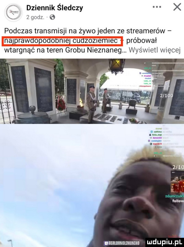 dziennik śledczy   godz podczas transmisji na żywo jeden ze streamerów najprawoopoaooniej cudzoznemlec próbował wtargnąć na teren grobu nieznaneg. was wneu więcej uiehlnnmeuuuncnn