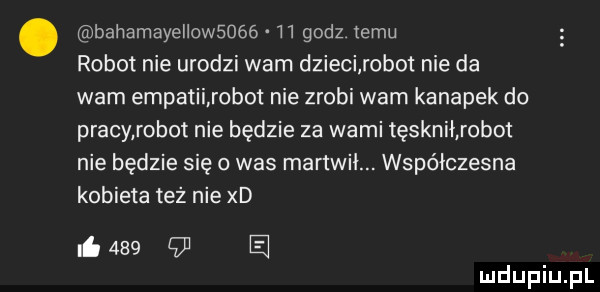 bahamayellowsoóó h godz temu robot nie urodzi wam dzieci robot nie da wam empatii robot nie zrobi wam kanapek do pracy robot nie będzie za wami tęsknił robot nie będzie się o was martwił. współczesna kobieta też nie xd ni        e