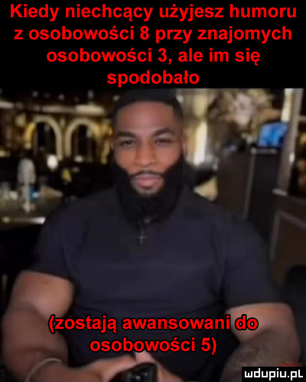 kiedy niechcący użyjesz humoru z osobowości   przy znajomych osobowości   ale im się spodobało zostają awansowanid osobowości   m mdupiopl