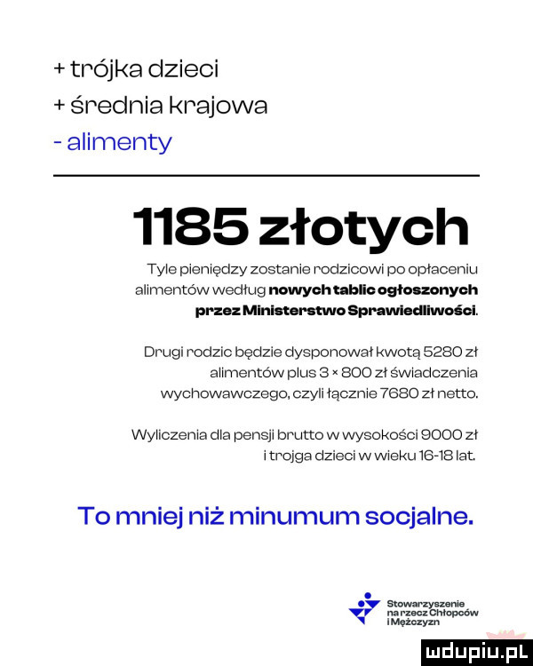 tróji a dzieci średnia krajowa alimenty      złotych tnie pieniędzy zostanie podolcowi po opłaceniu alimentów według ciwych uuuogłomnyeh przez mlnlmrnwo apmwlaalwoćcl. drugi rodzic będzie dysponował kwotą      zi aiimento w mus   x     zł świadczenia wychowawczego czyli łącznie      zł netto. wyiiczenig dba pens brutto w wysokoścn      za i trojga dzieci w wieku      et to mniej niż minimum socjalne. stow um anng mmm