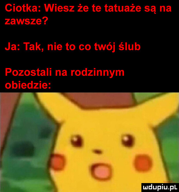 ciotka wiesz że te tatuaże są na zawsze ja tak nie to co twój ślub pozostali na rodzinnym obiedzie mdupiuiil