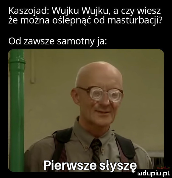 kaszojad wujku wujku a czy wiesz że można oślepnąć od masturbacji od zawsze samotnyja pierwsze słyszę lud upiu. pl